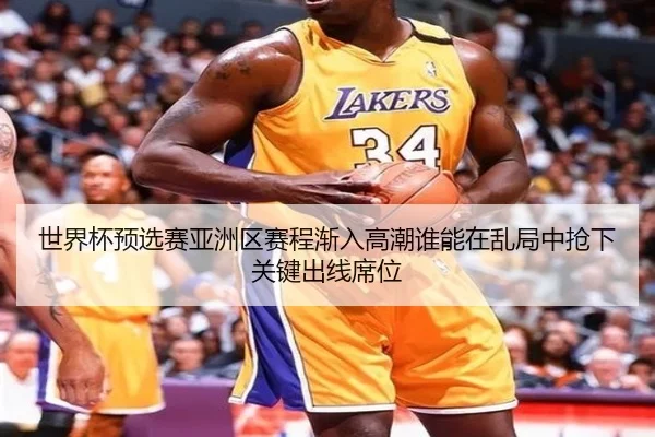 世界杯预选赛亚洲区赛程渐入高潮谁能在乱局中抢下关键出线席位