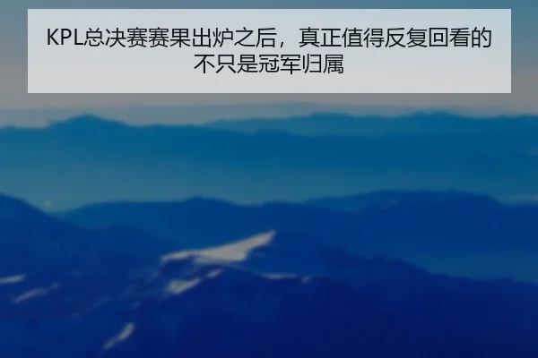 KPL总决赛赛果出炉之后，真正值得反复回看的不只是冠军归属